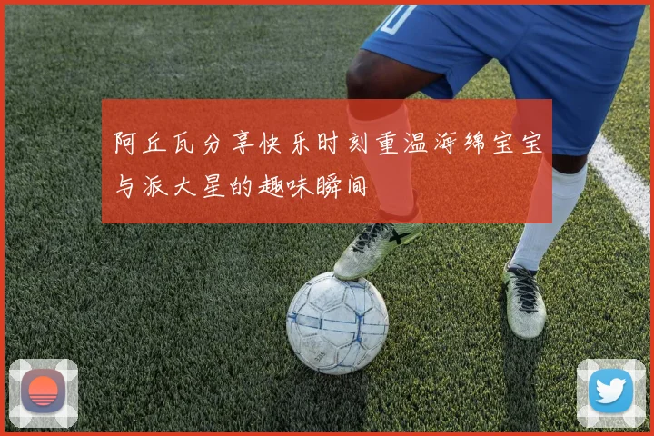 阿丘瓦分享快乐时刻重温海绵宝宝与派大星的趣味瞬间
