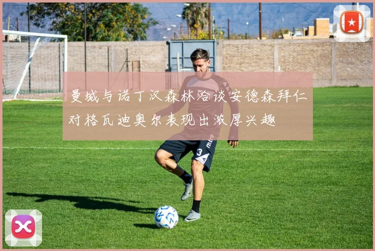 曼城与诺丁汉森林洽谈安德森拜仁对格瓦迪奥尔表现出浓厚兴趣